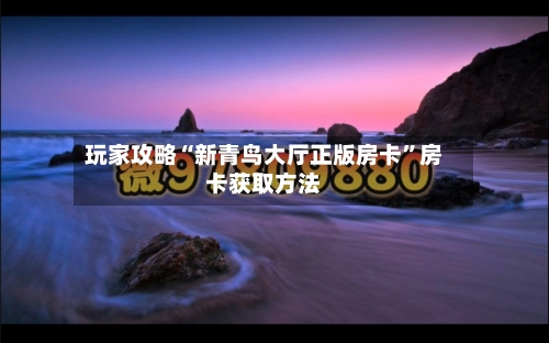 玩家攻略“新青鸟大厅正版房卡”房卡获取方法-第2张图片