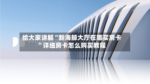 给大家讲解“新海鲸大厅在哪买房卡”详细房卡怎么购买教程