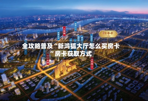 全攻略普及“新鸿狐大厅怎么买房卡”房卡获取方式