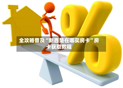 全攻略普及“新西楚在哪买房卡”房卡获取教程-第2张图片