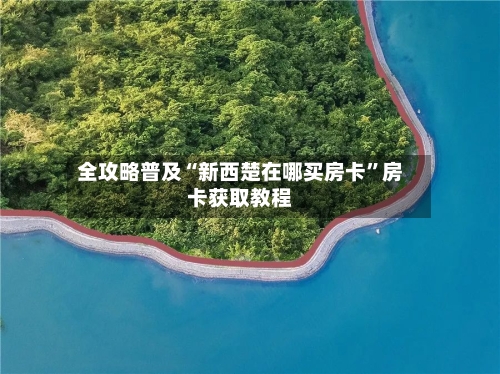 全攻略普及“新西楚在哪买房卡”房卡获取教程