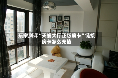 玩家测评“天蝎大厅正版房卡”链接房卡怎么充值