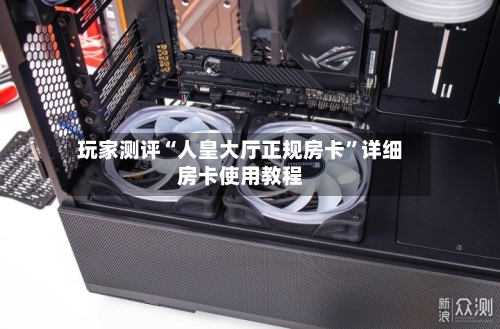玩家测评“人皇大厅正规房卡”详细房卡使用教程