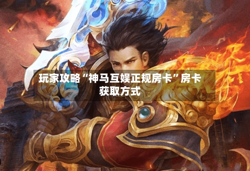 玩家攻略“神马互娱正规房卡”房卡获取方式