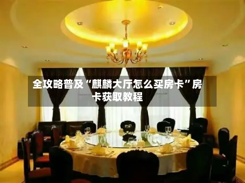全攻略普及“麒麟大厅怎么买房卡”房卡获取教程-第2张图片