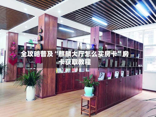 全攻略普及“麒麟大厅怎么买房卡”房卡获取教程