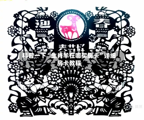 科普一下“生肖羊在哪买房卡”详细房卡教程-第3张图片