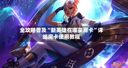 全攻略普及“新英雄在哪买房卡	”详细房卡使用教程-第3张图片