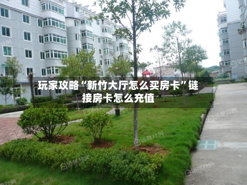 玩家攻略“新竹大厅怎么买房卡”链接房卡怎么充值