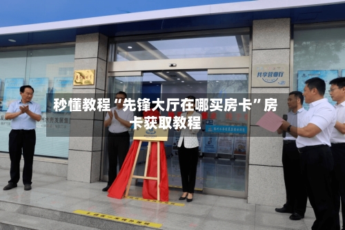 秒懂教程“先锋大厅在哪买房卡	”房卡获取教程-第2张图片