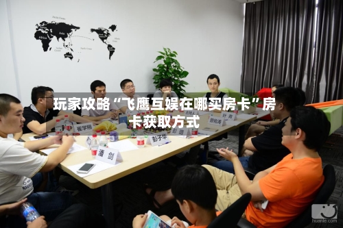 玩家攻略“飞鹰互娱在哪买房卡”房卡获取方式-第2张图片