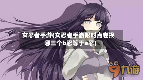 女忍者手游(女忍者手游限时点卷换哪三个b忍等于a忍)-第2张图片