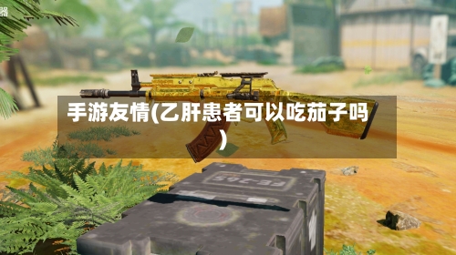 手游友情(乙肝患者可以吃茄子吗)