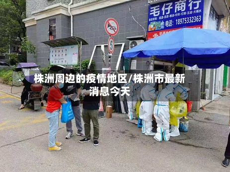 株洲周边的疫情地区/株洲市最新消息今天