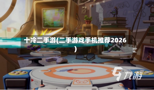 十冷二手游(二手游戏手机推荐2026)