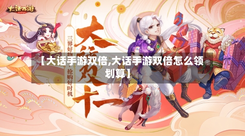 【大话手游双倍,大话手游双倍怎么领划算】-第3张图片