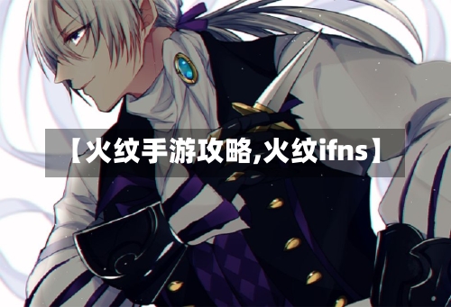 【火纹手游攻略,火纹ifns】-第3张图片