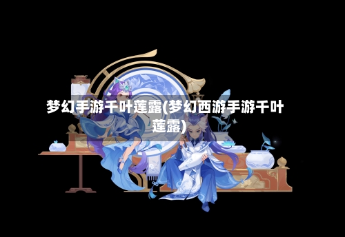 梦幻手游千叶莲露(梦幻西游手游千叶莲露)-第2张图片