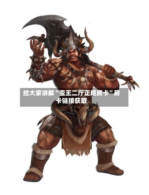 给大家讲解“蛮王二厅正规房卡”房卡链接获取