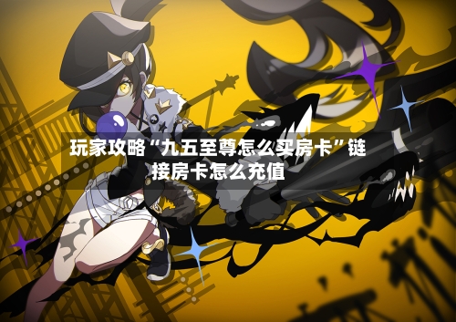 玩家攻略“九五至尊怎么买房卡”链接房卡怎么充值-第2张图片
