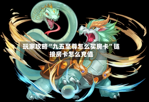 玩家攻略“九五至尊怎么买房卡”链接房卡怎么充值