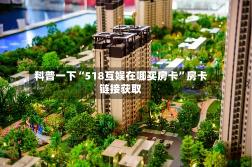 科普一下“518互娱在哪买房卡”房卡链接获取