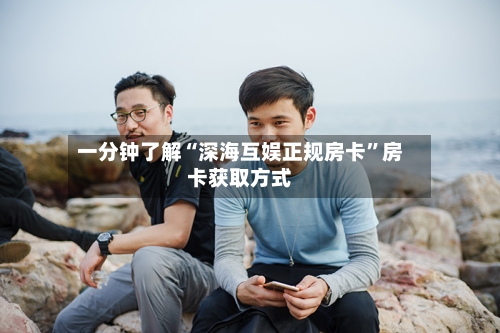 一分钟了解“深海互娱正规房卡”房卡获取方式-第2张图片