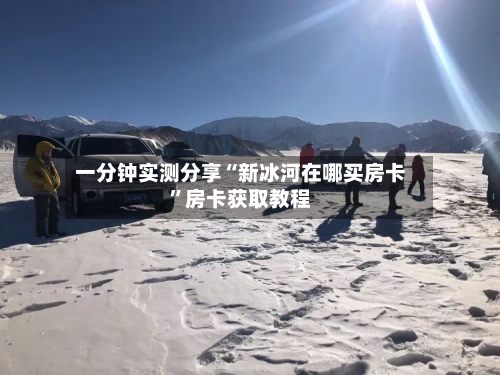 一分钟实测分享“新冰河在哪买房卡”房卡获取教程