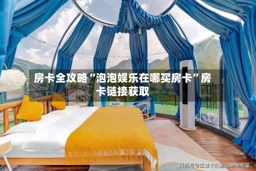 房卡全攻略“泡泡娱乐在哪买房卡”房卡链接获取