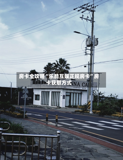 房卡全攻略“乐酷互娱正规房卡	”房卡获取方式-第2张图片