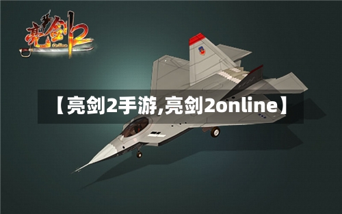 【亮剑2手游,亮剑2online】