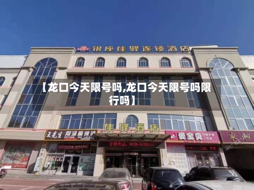 【龙口今天限号吗,龙口今天限号吗限行吗】-第3张图片