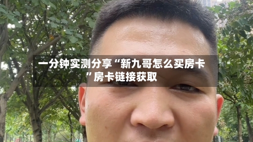 一分钟实测分享“新九哥怎么买房卡”房卡链接获取