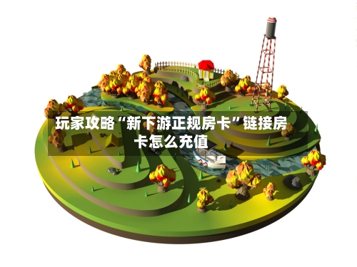 玩家攻略“新下游正规房卡	”链接房卡怎么充值-第3张图片