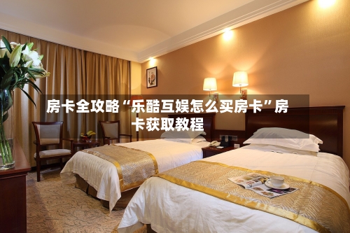 房卡全攻略“乐酷互娱怎么买房卡”房卡获取教程-第2张图片
