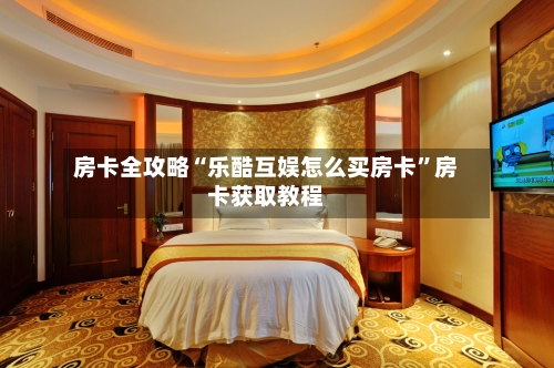 房卡全攻略“乐酷互娱怎么买房卡”房卡获取教程