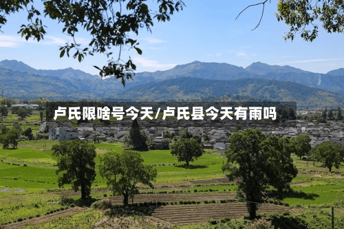 卢氏限啥号今天/卢氏县今天有雨吗-第3张图片