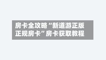 房卡全攻略“新道游正版正规房卡”房卡获取教程