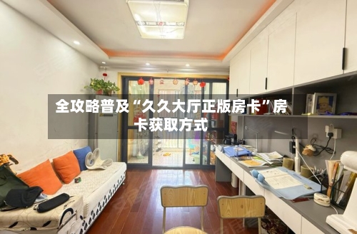 全攻略普及“久久大厅正版房卡	”房卡获取方式-第2张图片