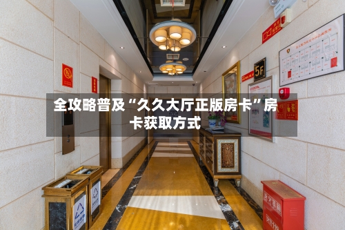 全攻略普及“久久大厅正版房卡”房卡获取方式