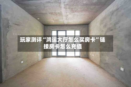 玩家测评“鸿运大厅怎么买房卡	”链接房卡怎么充值-第2张图片
