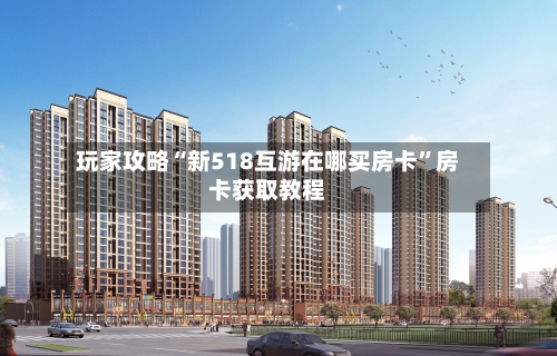 玩家攻略“新518互游在哪买房卡	”房卡获取教程-第2张图片