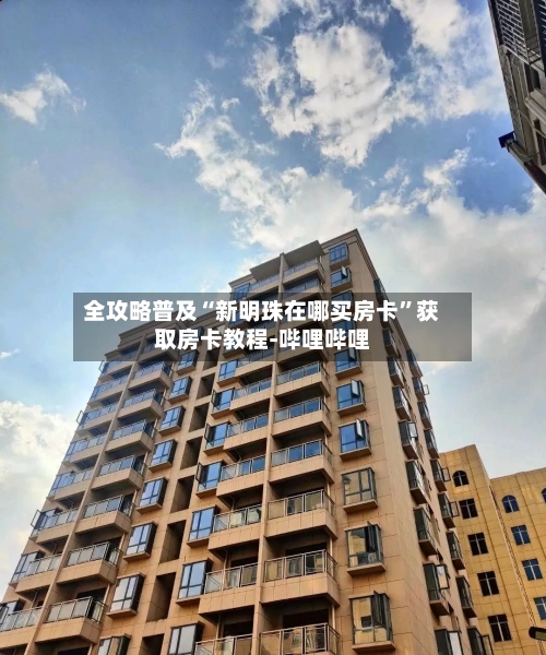 全攻略普及“新明珠在哪买房卡”获取房卡教程-哔哩哔哩