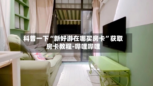 科普一下“新好游在哪买房卡”获取房卡教程-哔哩哔哩