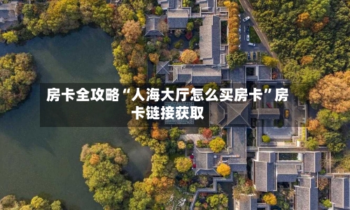 房卡全攻略“人海大厅怎么买房卡”房卡链接获取-第3张图片