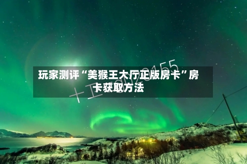 玩家测评“美猴王大厅正版房卡	”房卡获取方法-第3张图片