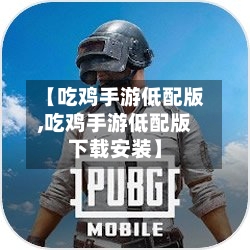 【吃鸡手游低配版,吃鸡手游低配版下载安装】