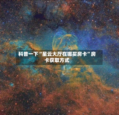科普一下“星云大厅在哪买房卡	”房卡获取方式-第2张图片