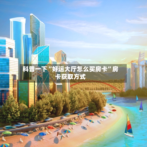 科普一下“好运大厅怎么买房卡”房卡获取方式