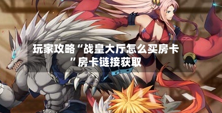 玩家攻略“战皇大厅怎么买房卡”房卡链接获取-第2张图片